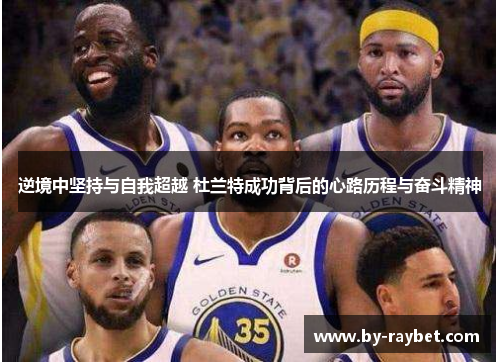 逆境中坚持与自我超越 杜兰特成功背后的心路历程与奋斗精神