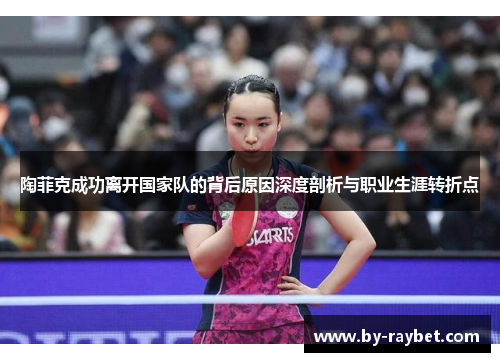 陶菲克成功离开国家队的背后原因深度剖析与职业生涯转折点 陶菲克成功离开国家队的背后原因深度剖析与职业生涯转折点