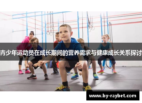 青少年运动员在成长期间的营养需求与健康成长关系探讨 青少年运动员在成长期间的营养需求与健康成长关系探讨