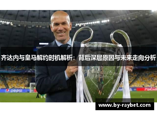 齐达内与皇马解约时机解析:背后深层原因与未来走向分析 齐达内与皇马解约时机解析:背后深层原因与未来走向分析