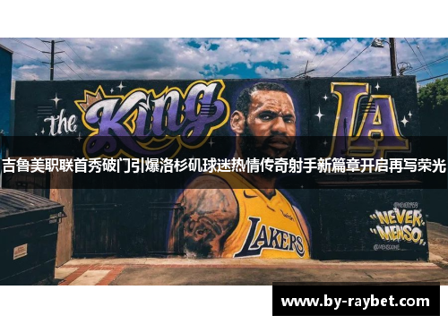 吉鲁美职联首秀破门引爆洛杉矶球迷热情传奇射手新篇章开启再写荣光 吉鲁美职联首秀破门引爆洛杉矶球迷热情传奇射手新篇章开启再写荣光